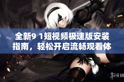 全新9 1短视频极速版安装指南，轻松开启流畅观看体验