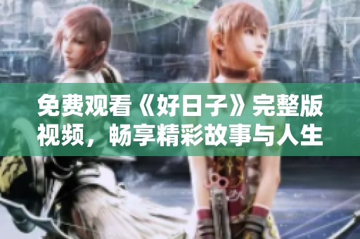 免费观看《好日子》完整版视频，畅享精彩故事与人生启迪