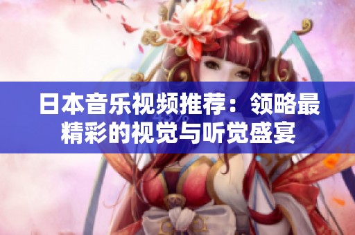 日本音乐视频推荐：领略最精彩的视觉与听觉盛宴