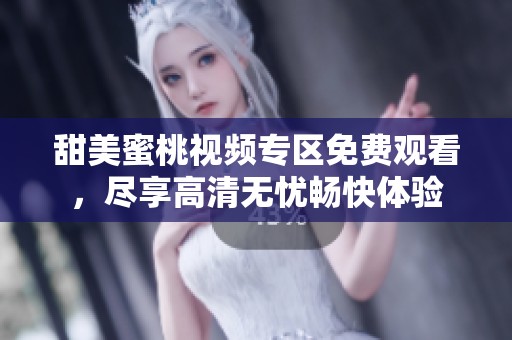 甜美蜜桃视频专区免费观看，尽享高清无忧畅快体验