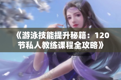 《游泳技能提升秘籍：120节私人教练课程全攻略》
