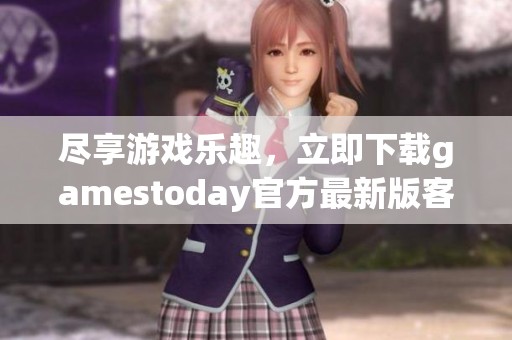 尽享游戏乐趣，立即下载gamestoday官方最新版客户端！