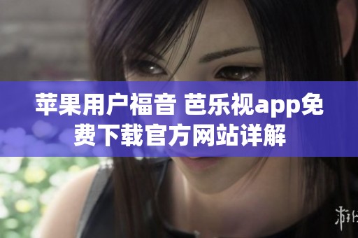 苹果用户福音 芭乐视app免费下载官方网站详解