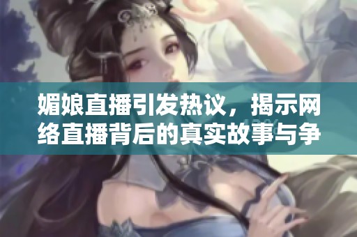 媚娘直播引发热议，揭示网络直播背后的真实故事与争议