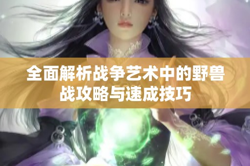 全面解析战争艺术中的野兽战攻略与速成技巧