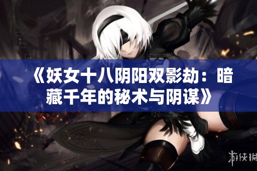 《妖女十八阴阳双影劫：暗藏千年的秘术与阴谋》