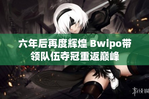 六年后再度辉煌 Bwipo带领队伍夺冠重返巅峰