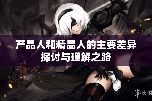 产品人和精品人的主要差异探讨与理解之路