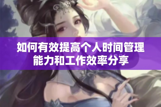 如何有效提高个人时间管理能力和工作效率分享