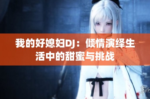 我的好媳妇DJ：倾情演绎生活中的甜蜜与挑战