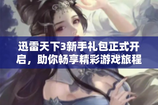 迅雷天下3新手礼包正式开启，助你畅享精彩游戏旅程
