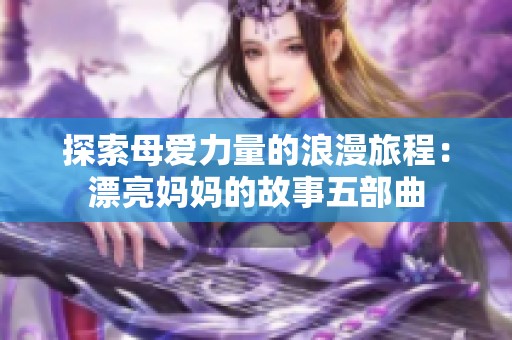 探索母爱力量的浪漫旅程：漂亮妈妈的故事五部曲