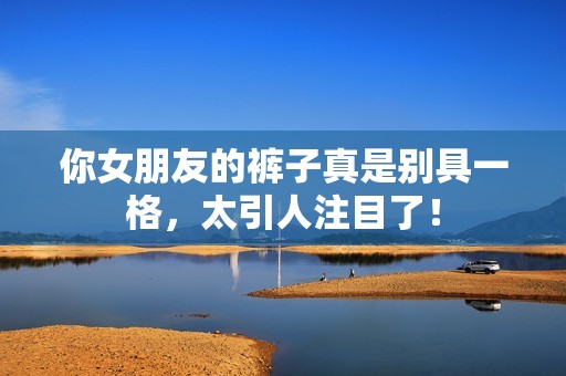 你女朋友的裤子真是别具一格，太引人注目了！