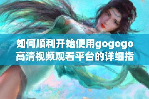 如何顺利开始使用gogogo高清视频观看平台的详细指南