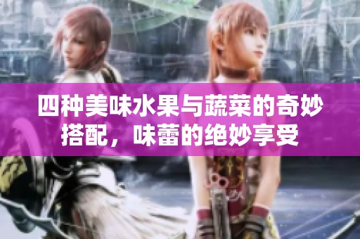 四种美味水果与蔬菜的奇妙搭配，味蕾的绝妙享受