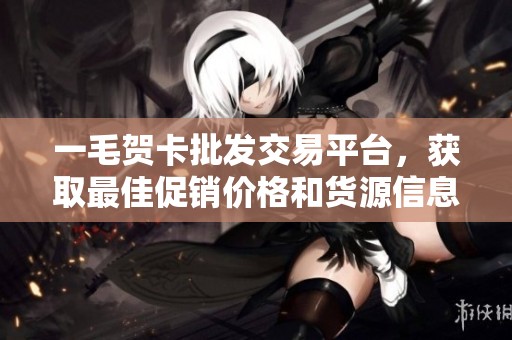一毛贺卡批发交易平台，获取最佳促销价格和货源信息