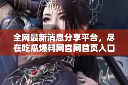 全网最新消息分享平台，尽在吃瓜爆料网官网首页入口