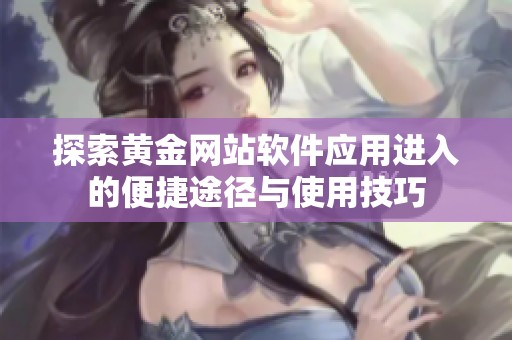 探索黄金网站软件应用进入的便捷途径与使用技巧