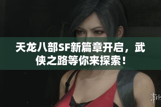 天龙八部SF新篇章开启，武侠之路等你来探索！