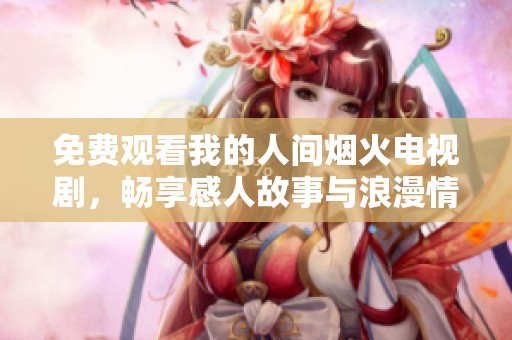 免费观看我的人间烟火电视剧，畅享感人故事与浪漫情怀