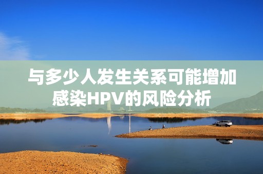 与多少人发生关系可能增加感染HPV的风险分析