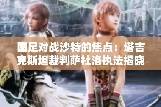 国足对战沙特的焦点：塔吉克斯坦裁判萨杜洛执法揭晓