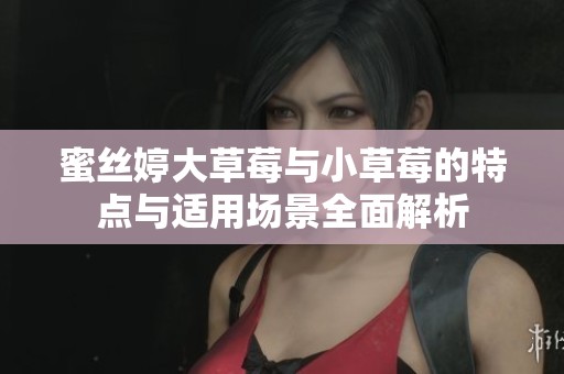 蜜丝婷大草莓与小草莓的特点与适用场景全面解析