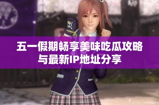 五一假期畅享美味吃瓜攻略与最新IP地址分享