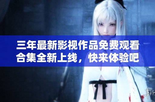 三年最新影视作品免费观看合集全新上线，快来体验吧！