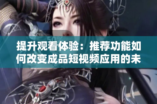 提升观看体验：推荐功能如何改变成品短视频应用的未来
