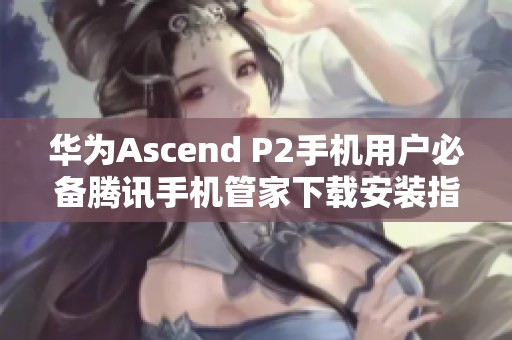 华为Ascend P2手机用户必备腾讯手机管家下载安装指南