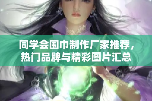 同学会围巾制作厂家推荐，热门品牌与精彩图片汇总