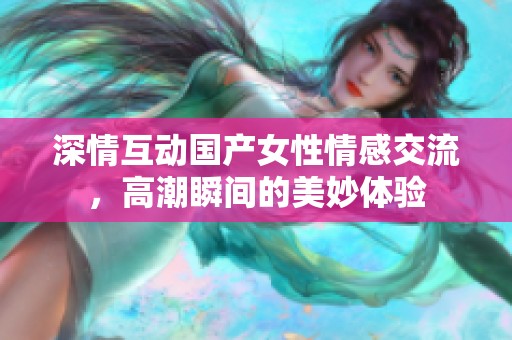 深情互动国产女性情感交流，高潮瞬间的美妙体验
