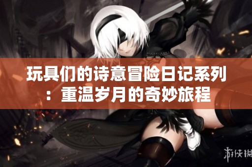 玩具们的诗意冒险日记系列：重温岁月的奇妙旅程