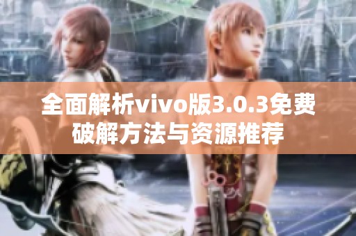 全面解析vivo版3.0.3免费破解方法与资源推荐
