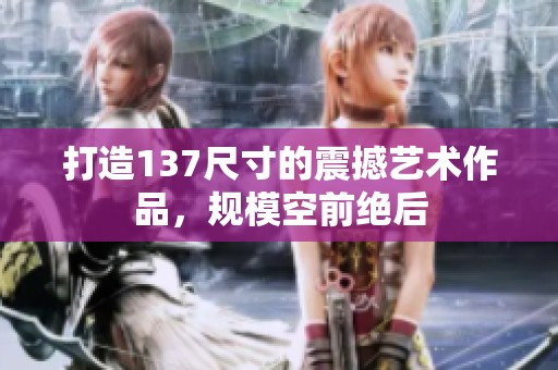 打造137尺寸的震撼艺术作品，规模空前绝后