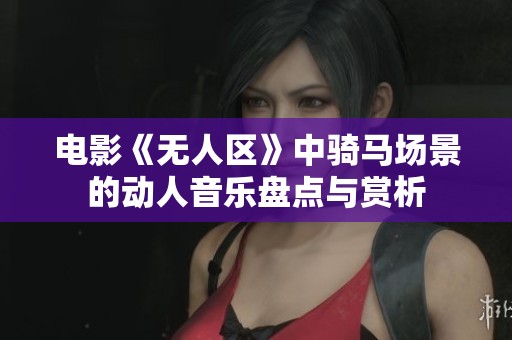 电影《无人区》中骑马场景的动人音乐盘点与赏析