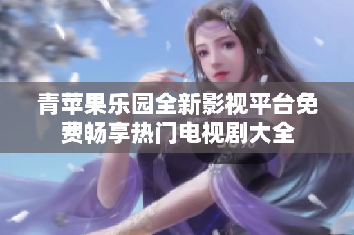 青苹果乐园全新影视平台免费畅享热门电视剧大全