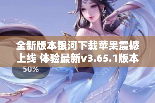 全新版本银河下载苹果震撼上线 体验最新v3.65.1版本魅力