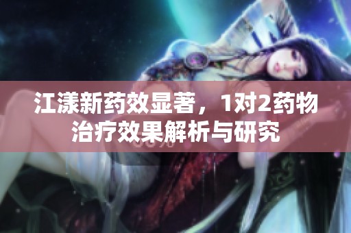 江漾新药效显著，1对2药物治疗效果解析与研究