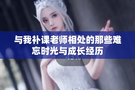 与我补课老师相处的那些难忘时光与成长经历