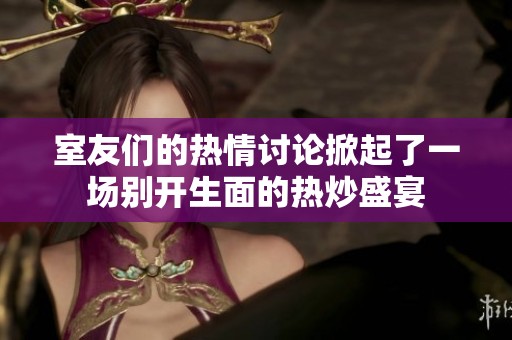 室友们的热情讨论掀起了一场别开生面的热炒盛宴