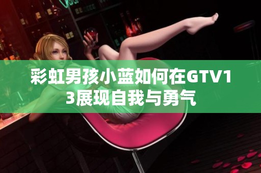 彩虹男孩小蓝如何在GTV13展现自我与勇气