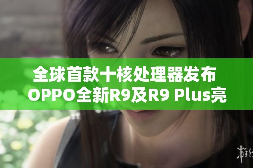 全球首款十核处理器发布 OPPO全新R9及R9 Plus亮相市场