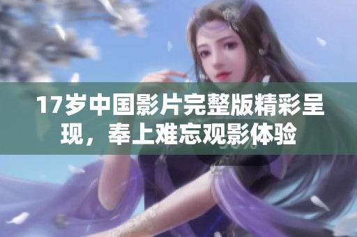 17岁中国影片完整版精彩呈现，奉上难忘观影体验