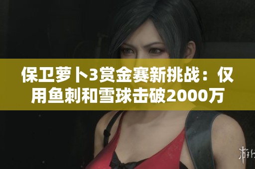 保卫萝卜3赏金赛新挑战：仅用鱼刺和雪球击破2000万大关