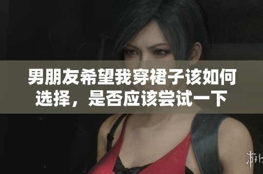 男朋友希望我穿裙子该如何选择，是否应该尝试一下