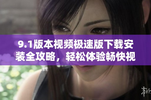 9.1版本视频极速版下载安装全攻略，轻松体验畅快视频观看