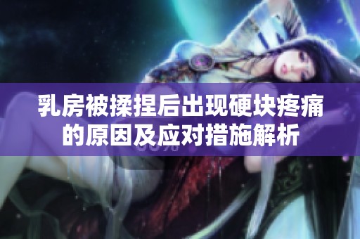 乳房被揉捏后出现硬块疼痛的原因及应对措施解析