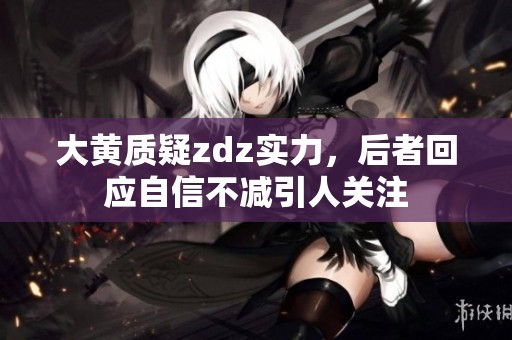 大黄质疑zdz实力，后者回应自信不减引人关注